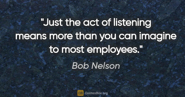 Bob Nelson quote: "Just the act of listening means more than you can imagine to..."