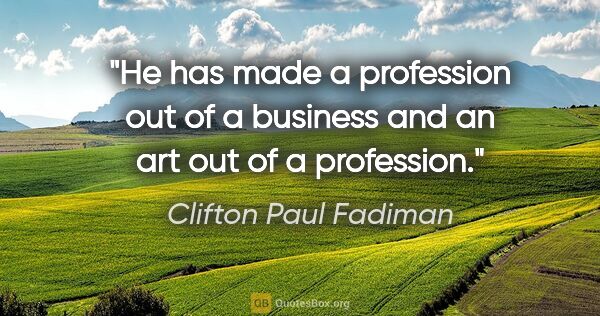 Clifton Paul Fadiman quote: "He has made a profession out of a business and an art out of a..."