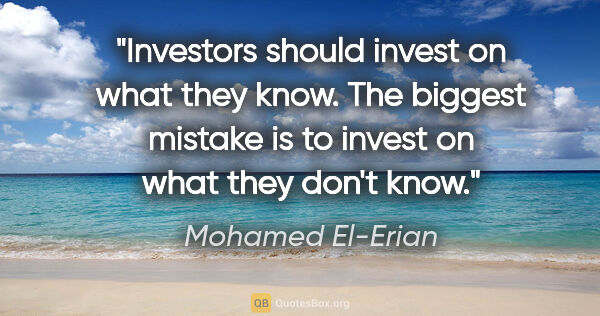 Mohamed El-Erian quote: "Investors should invest on what they know. The biggest mistake..."