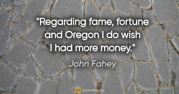 John Fahey quote: "Regarding fame, fortune and Oregon I do wish I had more money."