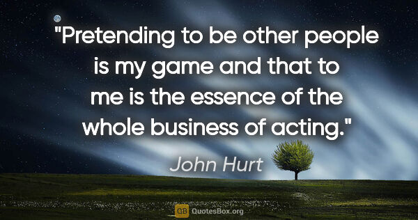 John Hurt quote: "Pretending to be other people is my game and that to me is the..."