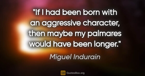 Miguel Indurain quote: "If I had been born with an aggressive character, then maybe my..."