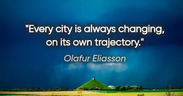 Olafur Eliasson quote: "Every city is always changing, on its own trajectory."