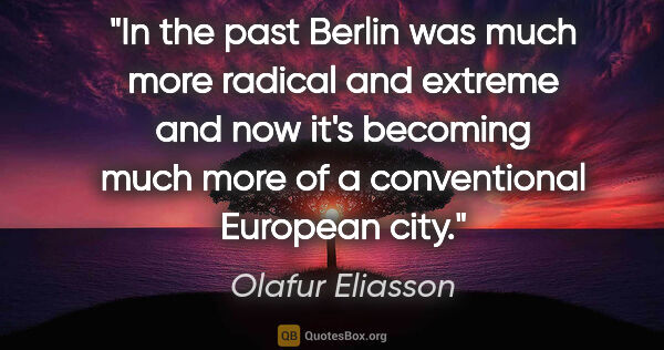 Olafur Eliasson quote: "In the past Berlin was much more radical and extreme and now..."
