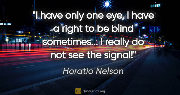 Horatio Nelson quote: "I have only one eye, I have a right to be blind sometimes... I..."