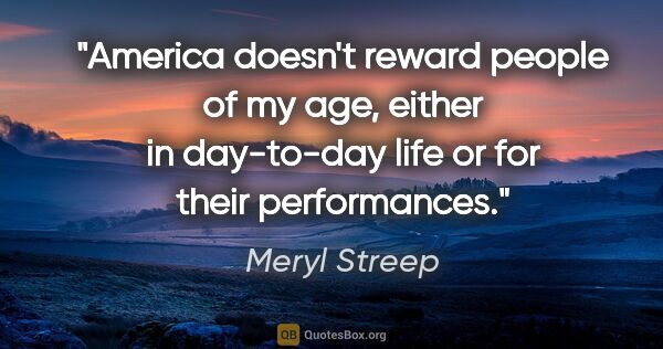 Meryl Streep quote: "America doesn't reward people of my age, either in day-to-day..."