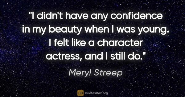 Meryl Streep quote: "I didn't have any confidence in my beauty when I was young. I..."