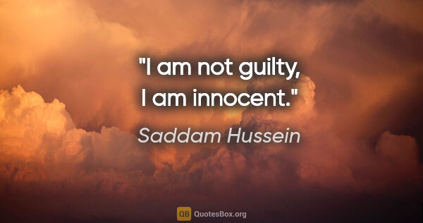 Saddam Hussein quote: "I am not guilty, I am innocent."