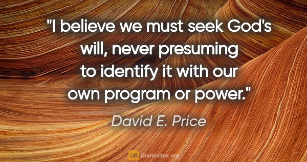 David E. Price quote: "I believe we must seek God's will, never presuming to identify..."