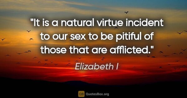 Elizabeth I quote: "It is a natural virtue incident to our sex to be pitiful of..."