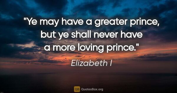 Elizabeth I quote: "Ye may have a greater prince, but ye shall never have a more..."