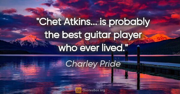Charley Pride quote: "Chet Atkins... is probably the best guitar player who ever lived."