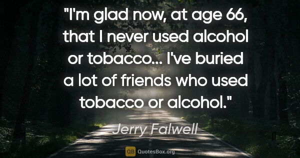 Jerry Falwell quote: "I'm glad now, at age 66, that I never used alcohol or..."