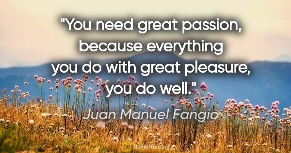 Juan Manuel Fangio quote: "You need great passion, because everything you do with great..."