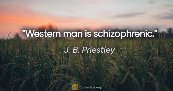 J. B. Priestley quote: "Western man is schizophrenic."