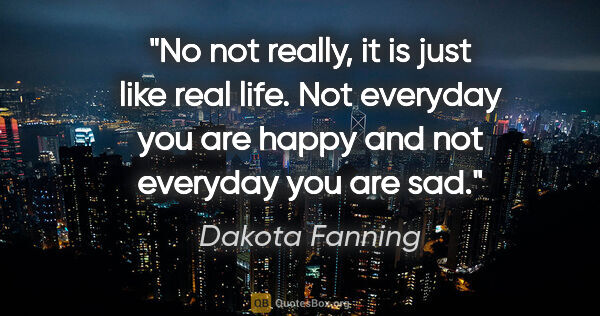 Dakota Fanning quote: "No not really, it is just like real life. Not everyday you are..."