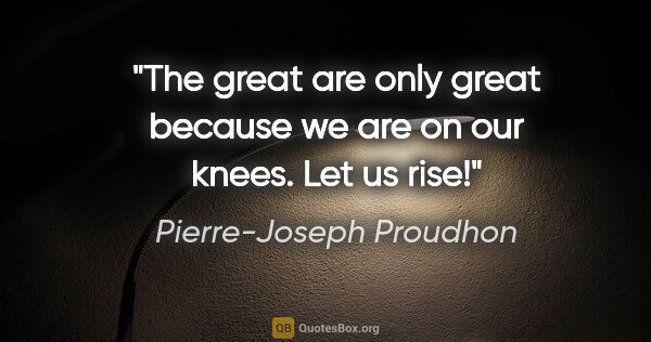 Pierre-Joseph Proudhon quote: "The great are only great because we are on our knees. Let us..."