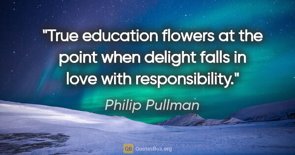 Philip Pullman quote: "True education flowers at the point when delight falls in love..."