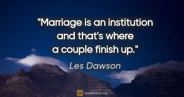 Les Dawson quote: "Marriage is an institution and that's where a couple finish up."