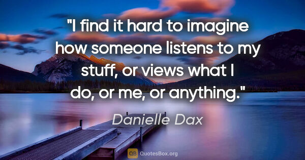 Danielle Dax quote: "I find it hard to imagine how someone listens to my stuff, or..."
