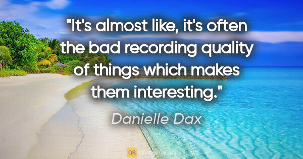 Danielle Dax quote: "It's almost like, it's often the bad recording quality of..."