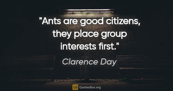 Clarence Day quote: "Ants are good citizens, they place group interests first."