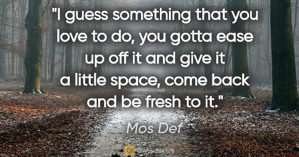 Mos Def quote: "I guess something that you love to do, you gotta ease up off..."