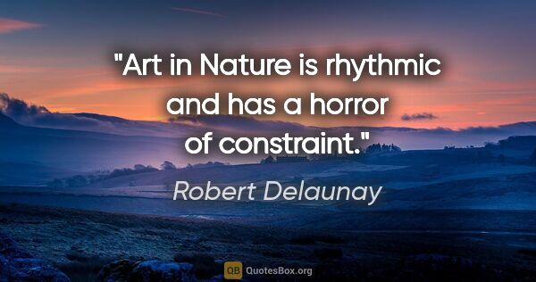 Robert Delaunay quote: "Art in Nature is rhythmic and has a horror of constraint."