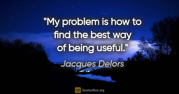 Jacques Delors quote: "My problem is how to find the best way of being useful."