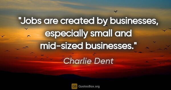 Charlie Dent quote: "Jobs are created by businesses, especially small and mid-sized..."