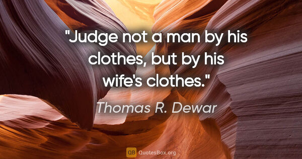 Thomas R. Dewar quote: "Judge not a man by his clothes, but by his wife's clothes."