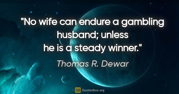 Thomas R. Dewar quote: "No wife can endure a gambling husband; unless he is a steady..."