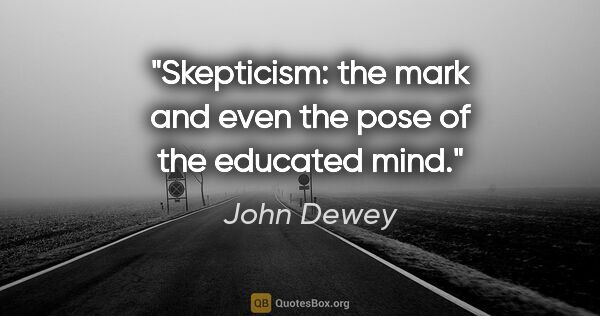 John Dewey quote: "Skepticism: the mark and even the pose of the educated mind."