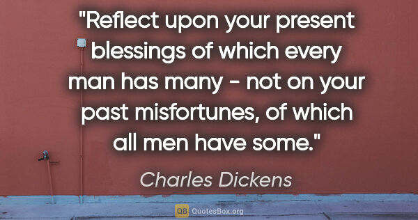 Charles Dickens quote: "Reflect upon your present blessings of which every man has..."