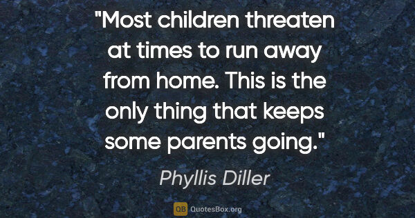 Phyllis Diller quote: "Most children threaten at times to run away from home. This is..."