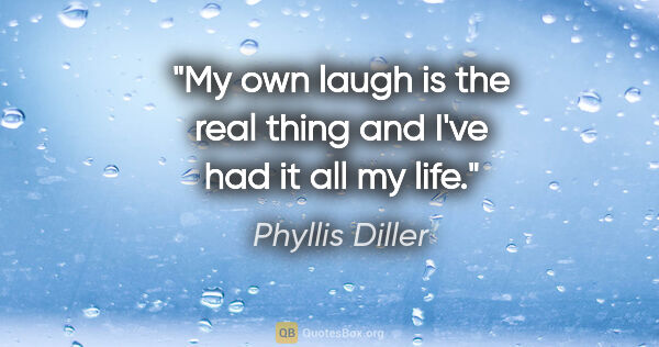 Phyllis Diller quote: "My own laugh is the real thing and I've had it all my life."