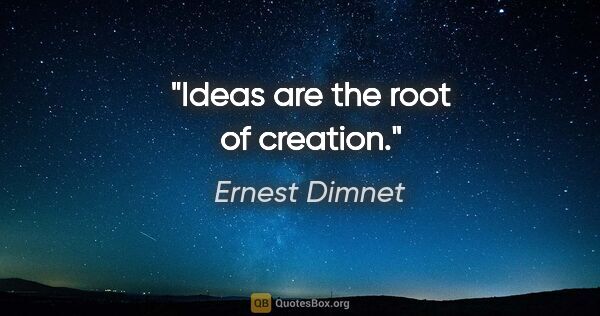 Ernest Dimnet quote: "Ideas are the root of creation."
