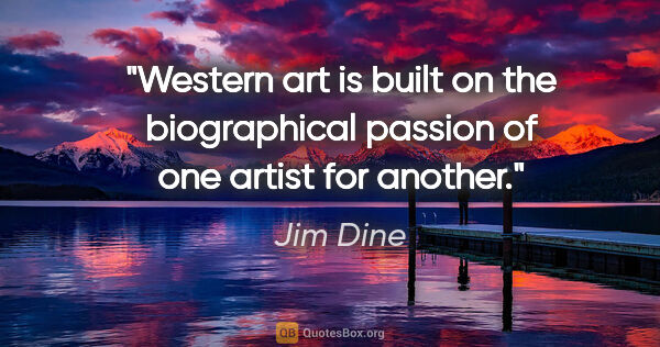 Jim Dine quote: "Western art is built on the biographical passion of one artist..."