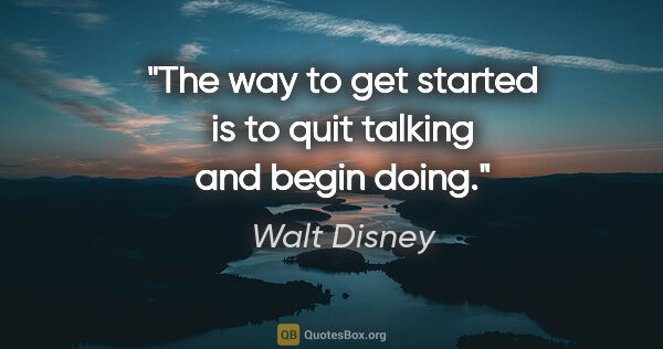 Walt Disney quote: "The way to get started is to quit talking and begin doing."