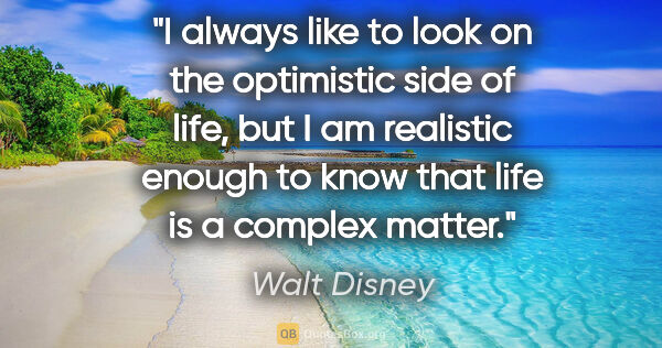 Walt Disney quote: "I always like to look on the optimistic side of life, but I am..."