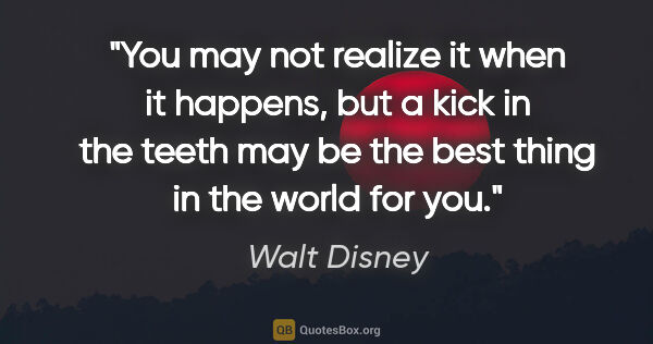 Walt Disney quote: "You may not realize it when it happens, but a kick in the..."
