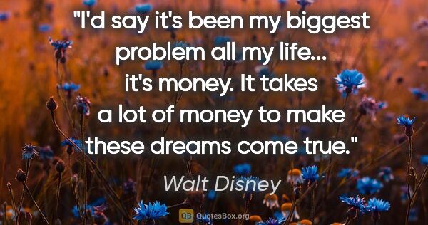Walt Disney quote: "I'd say it's been my biggest problem all my life... it's..."