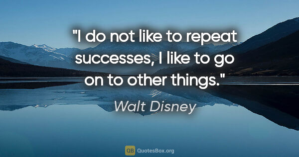 Walt Disney quote: "I do not like to repeat successes, I like to go on to other..."