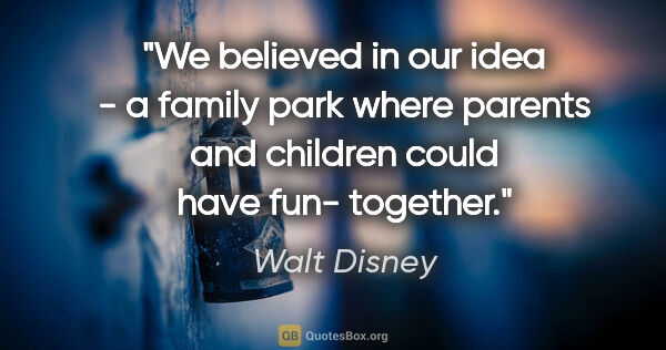 Walt Disney quote: "We believed in our idea - a family park where parents and..."
