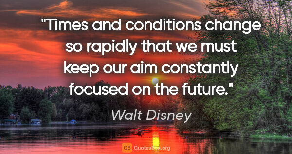 Walt Disney quote: "Times and conditions change so rapidly that we must keep our..."