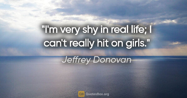 Jeffrey Donovan quote: "I'm very shy in real life; I can't really hit on girls."