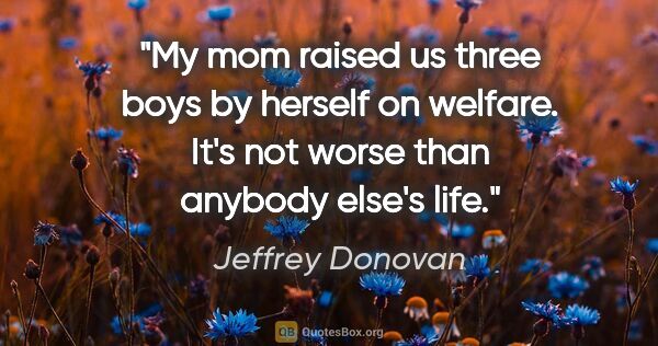 Jeffrey Donovan quote: "My mom raised us three boys by herself on welfare. It's not..."