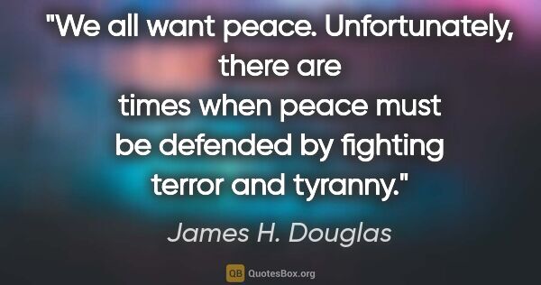 James H. Douglas quote: "We all want peace. Unfortunately, there are times when peace..."