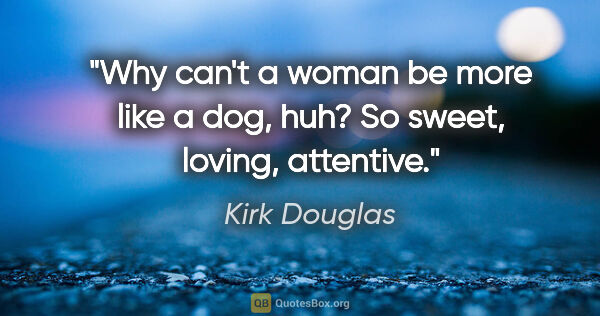 Kirk Douglas quote: "Why can't a woman be more like a dog, huh? So sweet, loving,..."