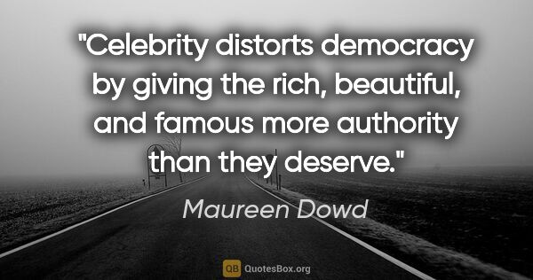 Maureen Dowd quote: "Celebrity distorts democracy by giving the rich, beautiful,..."